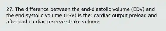 27. The difference between the end-diastolic volume (EDV) and the end-systolic volume (ESV) is the: <a href='https://www.questionai.com/knowledge/kyxUJGvw35-cardiac-output' class='anchor-knowledge'>cardiac output</a> preload and afterload cardiac reserve stroke volume