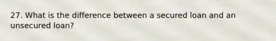 27. What is the difference between a secured loan and an unsecured loan?