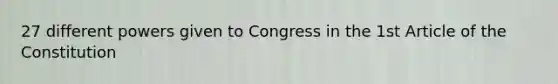 27 different powers given to Congress in the 1st Article of the Constitution