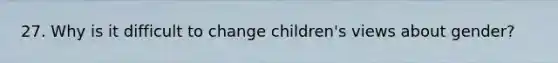 27. Why is it difficult to change children's views about gender?