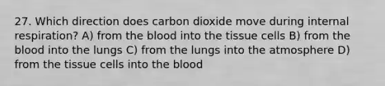 27. Which direction does carbon dioxide move during internal respiration? A) from the blood into the tissue cells B) from the blood into the lungs C) from the lungs into the atmosphere D) from the tissue cells into the blood