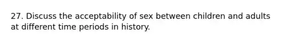 27. Discuss the acceptability of sex between children and adults at different time periods in history.