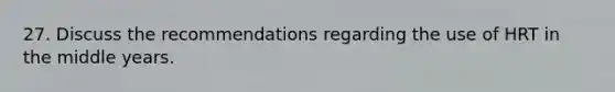 27. Discuss the recommendations regarding the use of HRT in the middle years.