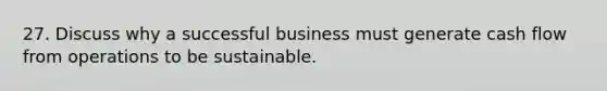 27. Discuss why a successful business must generate cash flow from operations to be sustainable.