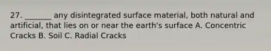 27. _______ any disintegrated surface material, both natural and artificial, that lies on or near the earth's surface A. Concentric Cracks B. Soil C. Radial Cracks