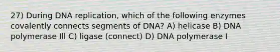 27) During DNA replication, which of the following enzymes covalently connects segments of DNA? A) helicase B) DNA polymerase Ill C) ligase (connect) D) DNA polymerase I