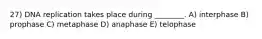 27) DNA replication takes place during ________. A) interphase B) prophase C) metaphase D) anaphase E) telophase