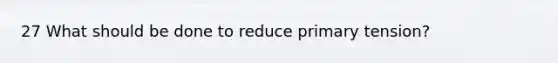 27 What should be done to reduce primary tension?