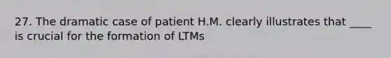 27. The dramatic case of patient H.M. clearly illustrates that ____ is crucial for the formation of LTMs