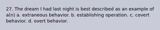 27. ​The dream I had last night is best described as an example of a(n) a. ​extraneous behavior. b. ​establishing operation. c. ​covert behavior. d. ​overt behavior.