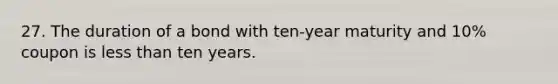 27. The duration of a bond with ten-year maturity and 10% coupon is less than ten years.