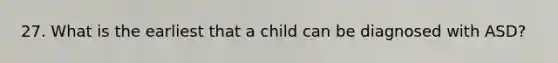 27. What is the earliest that a child can be diagnosed with ASD?