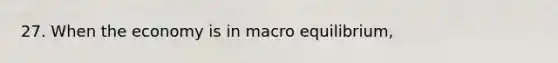 27. When the economy is in macro equilibrium,