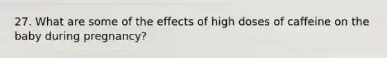 27. What are some of the effects of high doses of caffeine on the baby during pregnancy?