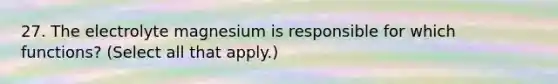 27. The electrolyte magnesium is responsible for which functions? (Select all that apply.)