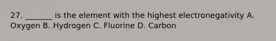 27. _______ is the element with the highest electronegativity A. Oxygen B. Hydrogen C. Fluorine D. Carbon