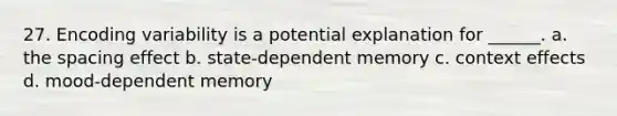 27. Encoding variability is a potential explanation for ______. a. the spacing effect b. state-dependent memory c. context effects d. mood-dependent memory