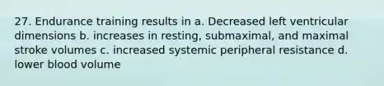 27. Endurance training results in a. Decreased left ventricular dimensions b. increases in resting, submaximal, and maximal stroke volumes c. increased systemic peripheral resistance d. lower blood volume