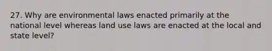 27. Why are environmental laws enacted primarily at the national level whereas land use laws are enacted at the local and state level?