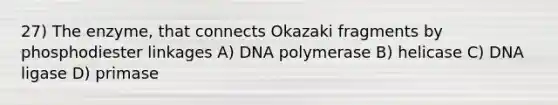 27) The enzyme, that connects Okazaki fragments by phosphodiester linkages A) DNA polymerase B) helicase C) DNA ligase D) primase