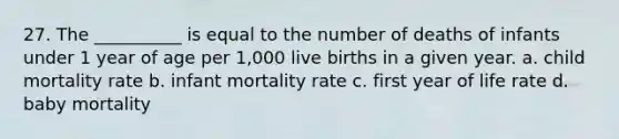 27. ​The __________ is equal to the number of deaths of infants under 1 year of age per 1,000 live births in a given year. a. ​child mortality rate b. ​infant mortality rate c. ​first year of life rate d. ​baby mortality