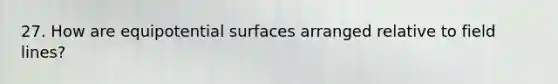 27. How are equipotential surfaces arranged relative to field lines?