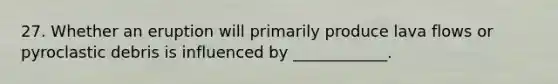27. Whether an eruption will primarily produce lava flows or pyroclastic debris is influenced by ____________.