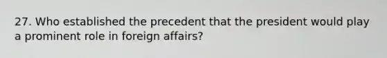 27. Who established the precedent that the president would play a prominent role in foreign affairs?