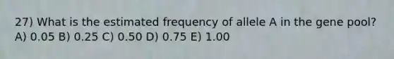 27) What is the estimated frequency of allele A in the gene pool? A) 0.05 B) 0.25 C) 0.50 D) 0.75 E) 1.00