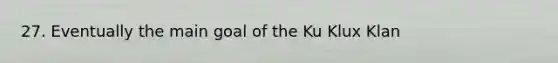 27. Eventually the main goal of the Ku Klux Klan