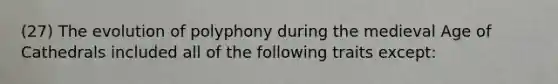 (27) The evolution of polyphony during the medieval Age of Cathedrals included all of the following traits except: