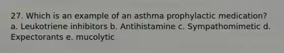 27. Which is an example of an asthma prophylactic medication? a. Leukotriene inhibitors b. Antihistamine c. Sympathomimetic d. Expectorants e. mucolytic