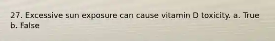 27. Excessive sun exposure can cause vitamin D toxicity. a. True b. False