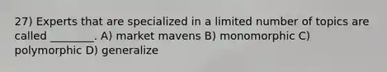 27) Experts that are specialized in a limited number of topics are called ________. A) market mavens B) monomorphic C) polymorphic D) generalize