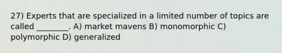 27) Experts that are specialized in a limited number of topics are called ________. A) market mavens B) monomorphic C) polymorphic D) generalized