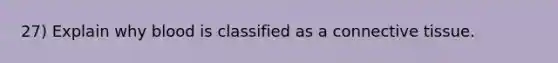 27) Explain why blood is classified as a connective tissue.