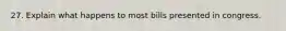 27. Explain what happens to most bills presented in congress.