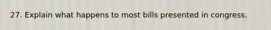 27. Explain what happens to most bills presented in congress.