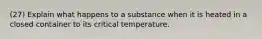 (27) Explain what happens to a substance when it is heated in a closed container to its critical temperature.