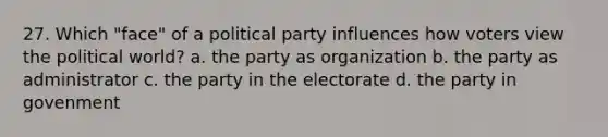 27. Which "face" of a political party influences how voters view the political world? a. the party as organization b. the party as administrator c. the party in the electorate d. the party in govenment