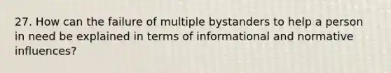 27. How can the failure of multiple bystanders to help a person in need be explained in terms of informational and normative influences?