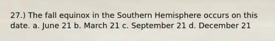 27.) The fall equinox in the Southern Hemisphere occurs on this date. a. June 21 b. March 21 c. September 21 d. December 21