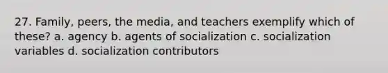 27. Family, peers, the media, and teachers exemplify which of these? a. agency b. agents of socialization c. socialization variables d. socialization contributors