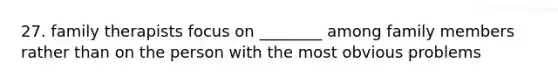 27. family therapists focus on ________ among family members rather than on the person with the most obvious problems