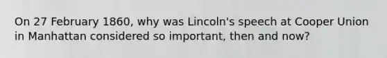 On 27 February 1860, why was Lincoln's speech at Cooper Union in Manhattan considered so important, then and now?