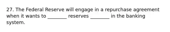 27. The Federal Reserve will engage in a repurchase agreement when it wants to ________ reserves ________ in the banking system.