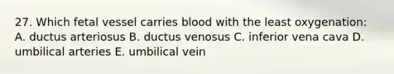 27. Which fetal vessel carries blood with the least oxygenation: A. ductus arteriosus B. ductus venosus C. inferior vena cava D. umbilical arteries E. umbilical vein