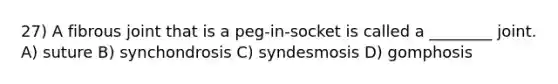 27) A fibrous joint that is a peg-in-socket is called a ________ joint. A) suture B) synchondrosis C) syndesmosis D) gomphosis