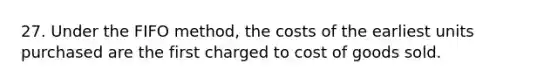 27. Under the FIFO method, the costs of the earliest units purchased are the first charged to cost of goods sold.