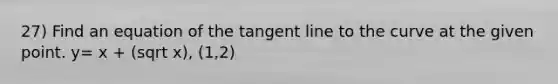 27) Find an equation of the tangent line to the curve at the given point. y= x + (sqrt x), (1,2)